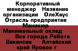 Корпоративный менеджер › Название организации ­ ОлеХаус › Отрасль предприятия ­ Маникюр › Минимальный оклад ­ 23 000 - Все города Работа » Вакансии   . Алтайский край,Яровое г.